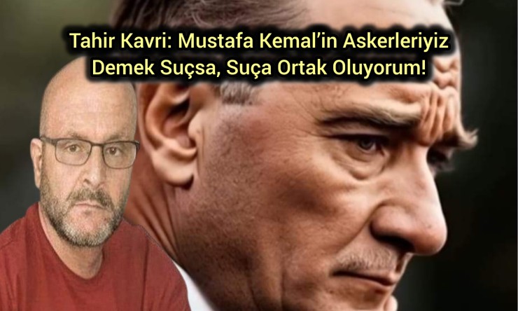 Tahir Kavri: Mustafa Kemal’in Askerleriyiz Demek Suçsa, Suça Ortak Oluyorum!